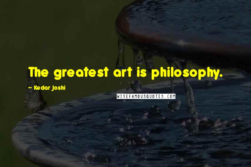 Kedar Joshi Quotes: The greatest art is philosophy.