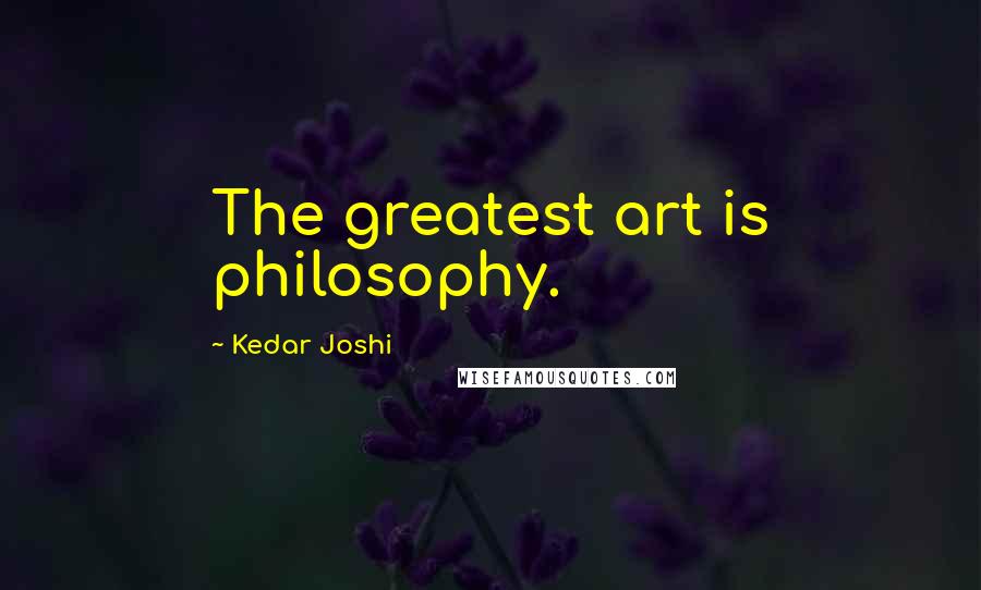 Kedar Joshi Quotes: The greatest art is philosophy.