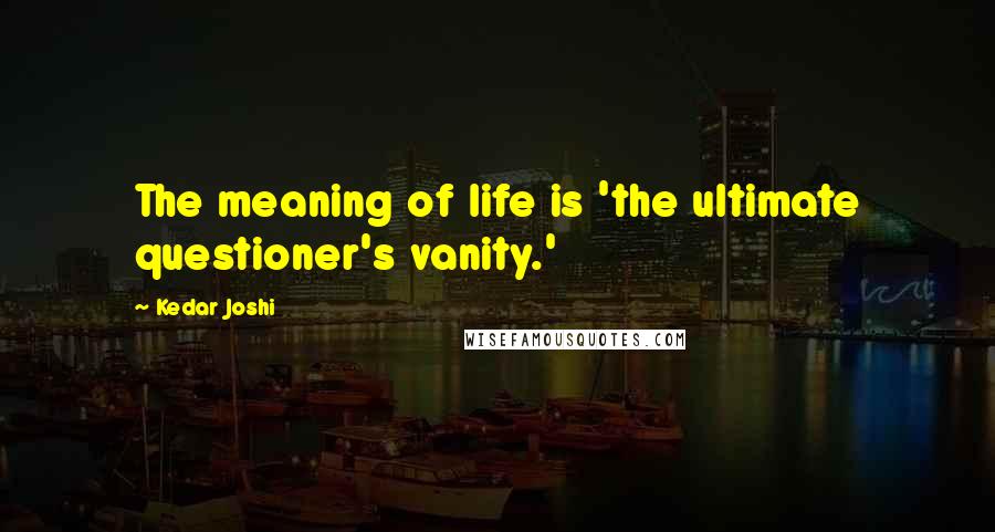 Kedar Joshi Quotes: The meaning of life is 'the ultimate questioner's vanity.'