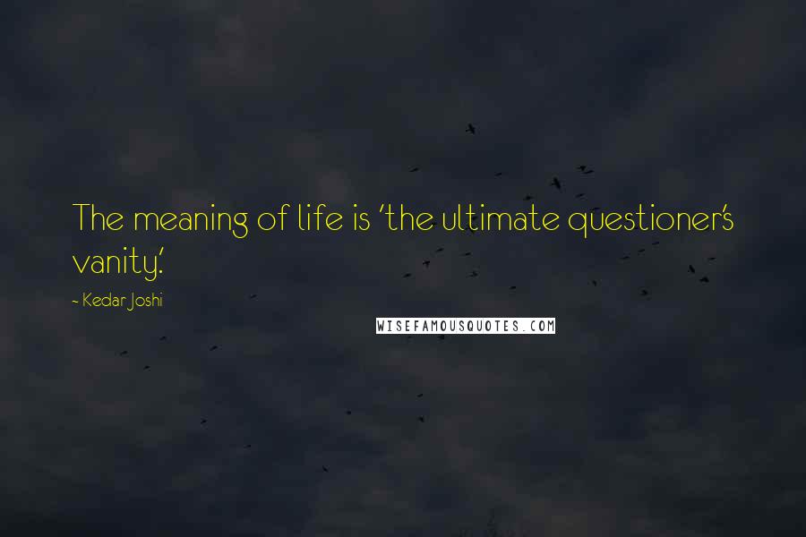 Kedar Joshi Quotes: The meaning of life is 'the ultimate questioner's vanity.'