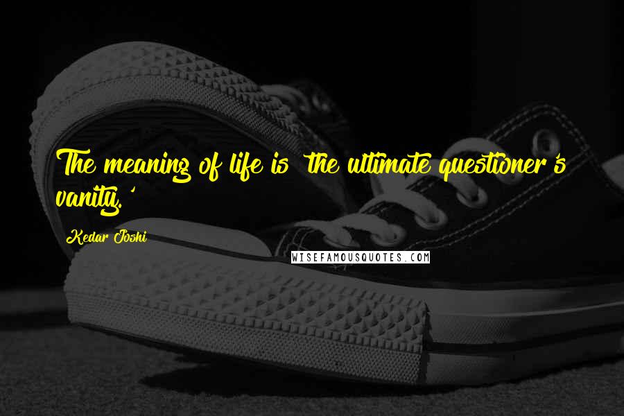 Kedar Joshi Quotes: The meaning of life is 'the ultimate questioner's vanity.'