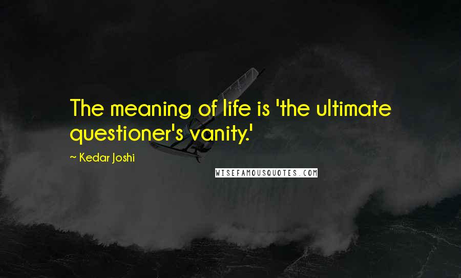 Kedar Joshi Quotes: The meaning of life is 'the ultimate questioner's vanity.'