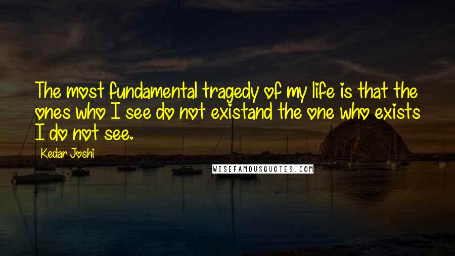 Kedar Joshi Quotes: The most fundamental tragedy of my life is that the ones who I see do not existand the one who exists I do not see.