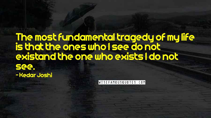 Kedar Joshi Quotes: The most fundamental tragedy of my life is that the ones who I see do not existand the one who exists I do not see.