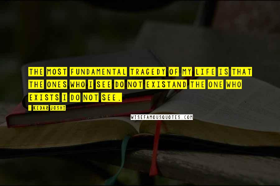 Kedar Joshi Quotes: The most fundamental tragedy of my life is that the ones who I see do not existand the one who exists I do not see.