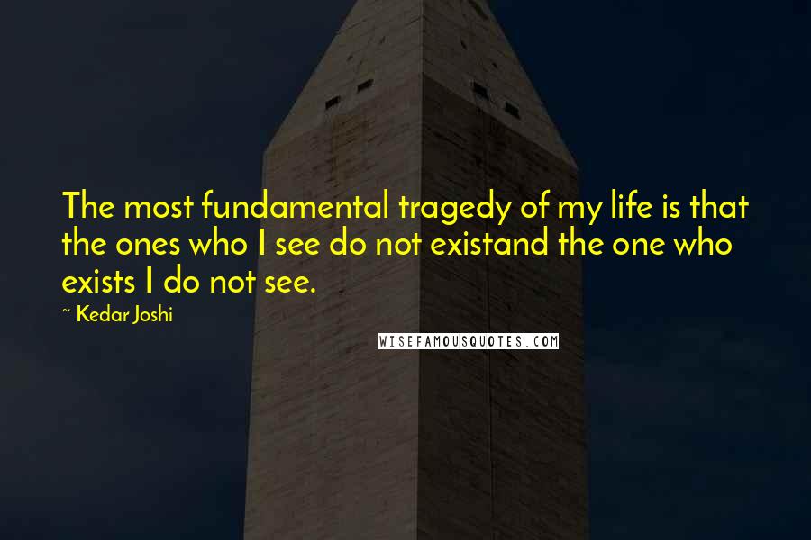 Kedar Joshi Quotes: The most fundamental tragedy of my life is that the ones who I see do not existand the one who exists I do not see.
