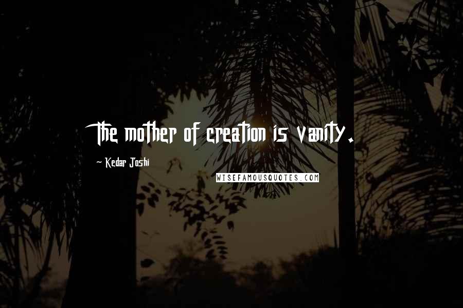 Kedar Joshi Quotes: The mother of creation is vanity.