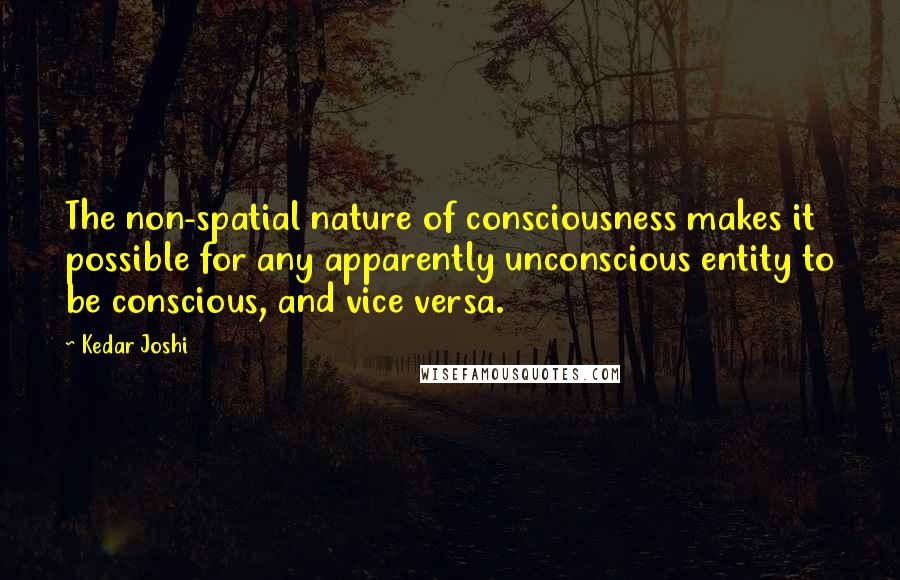 Kedar Joshi Quotes: The non-spatial nature of consciousness makes it possible for any apparently unconscious entity to be conscious, and vice versa.