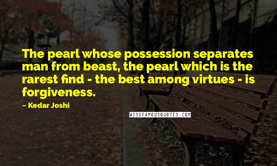 Kedar Joshi Quotes: The pearl whose possession separates man from beast, the pearl which is the rarest find - the best among virtues - is forgiveness.