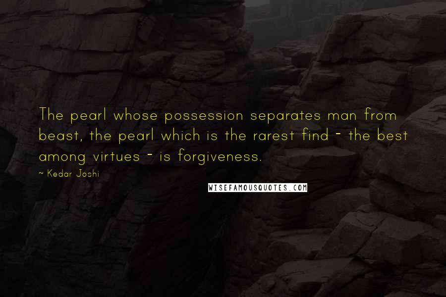 Kedar Joshi Quotes: The pearl whose possession separates man from beast, the pearl which is the rarest find - the best among virtues - is forgiveness.