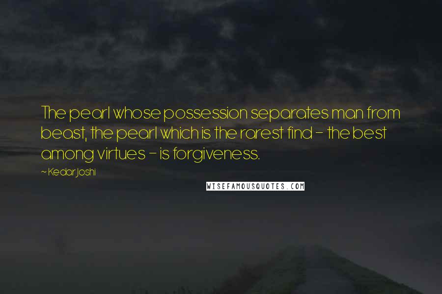 Kedar Joshi Quotes: The pearl whose possession separates man from beast, the pearl which is the rarest find - the best among virtues - is forgiveness.