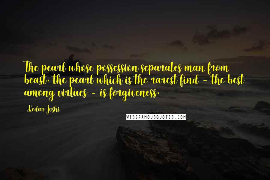 Kedar Joshi Quotes: The pearl whose possession separates man from beast, the pearl which is the rarest find - the best among virtues - is forgiveness.