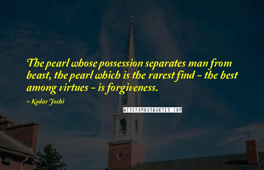 Kedar Joshi Quotes: The pearl whose possession separates man from beast, the pearl which is the rarest find - the best among virtues - is forgiveness.