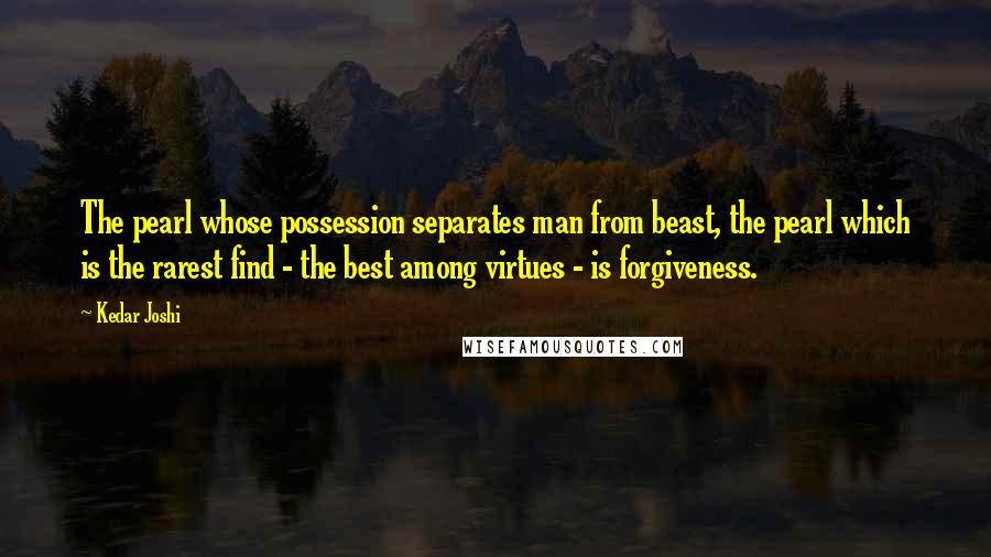 Kedar Joshi Quotes: The pearl whose possession separates man from beast, the pearl which is the rarest find - the best among virtues - is forgiveness.