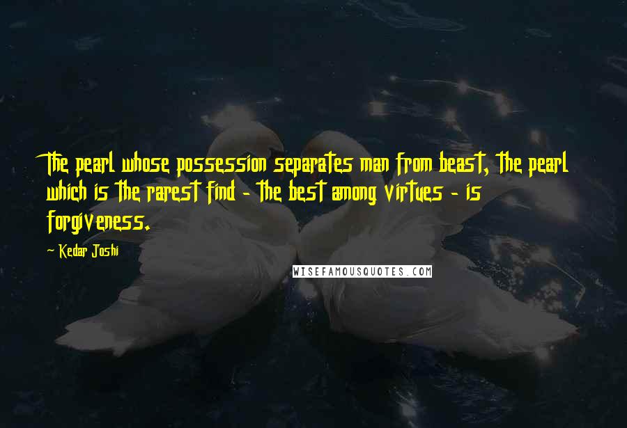 Kedar Joshi Quotes: The pearl whose possession separates man from beast, the pearl which is the rarest find - the best among virtues - is forgiveness.