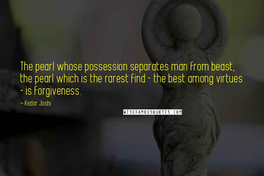 Kedar Joshi Quotes: The pearl whose possession separates man from beast, the pearl which is the rarest find - the best among virtues - is forgiveness.