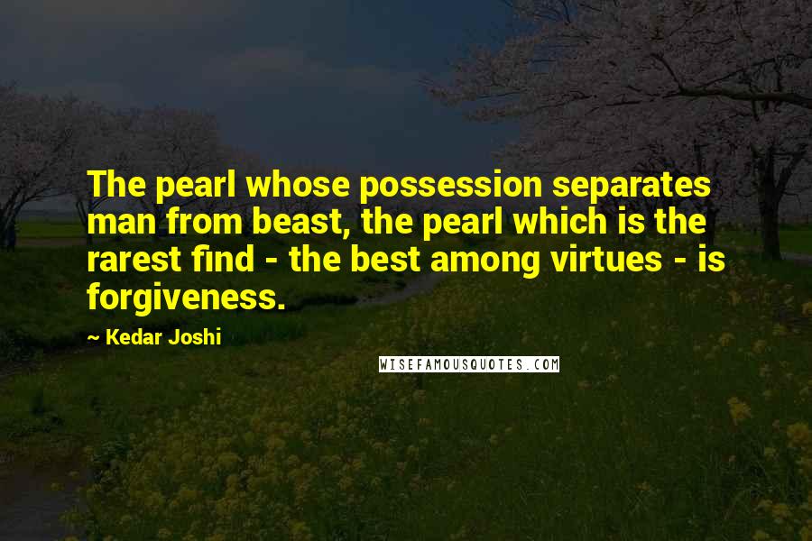 Kedar Joshi Quotes: The pearl whose possession separates man from beast, the pearl which is the rarest find - the best among virtues - is forgiveness.