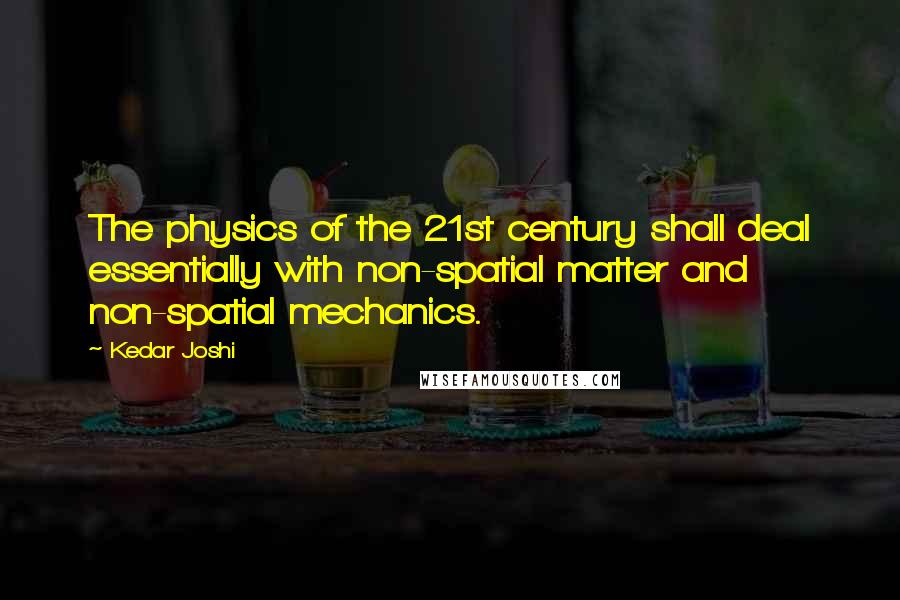 Kedar Joshi Quotes: The physics of the 21st century shall deal essentially with non-spatial matter and non-spatial mechanics.