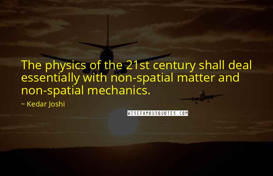 Kedar Joshi Quotes: The physics of the 21st century shall deal essentially with non-spatial matter and non-spatial mechanics.