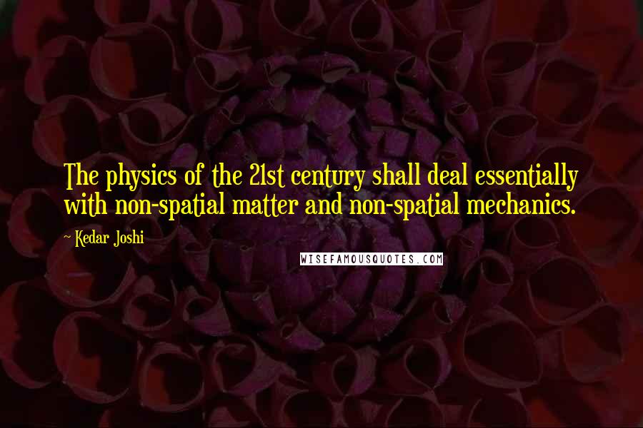 Kedar Joshi Quotes: The physics of the 21st century shall deal essentially with non-spatial matter and non-spatial mechanics.