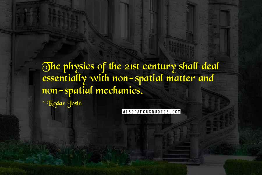 Kedar Joshi Quotes: The physics of the 21st century shall deal essentially with non-spatial matter and non-spatial mechanics.