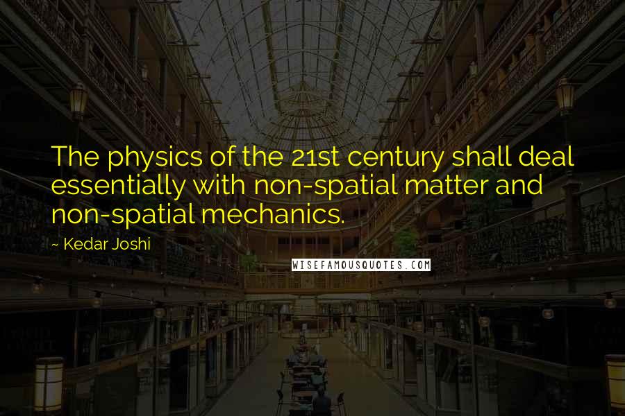 Kedar Joshi Quotes: The physics of the 21st century shall deal essentially with non-spatial matter and non-spatial mechanics.