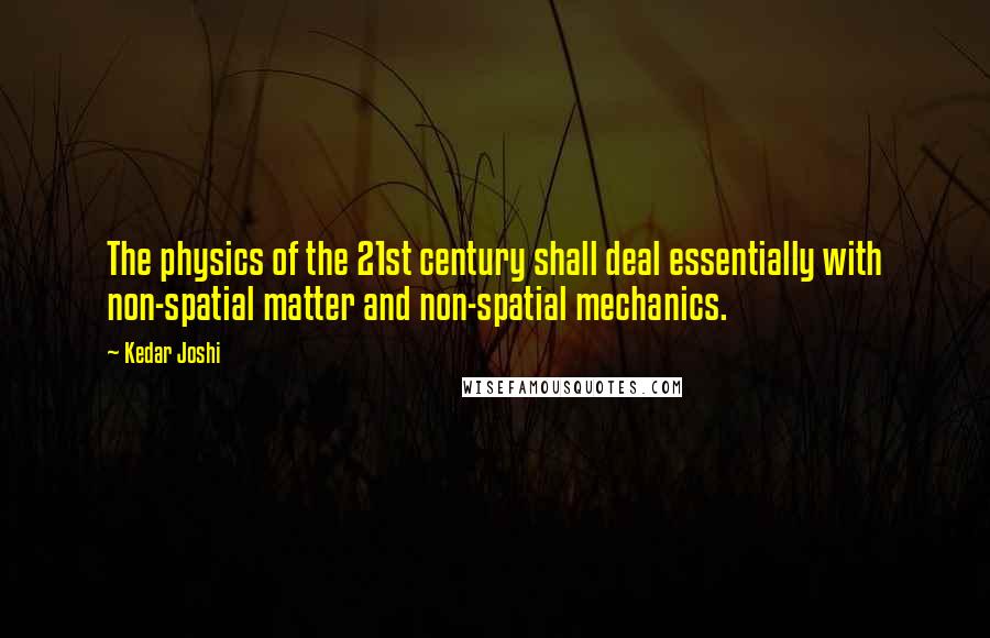 Kedar Joshi Quotes: The physics of the 21st century shall deal essentially with non-spatial matter and non-spatial mechanics.