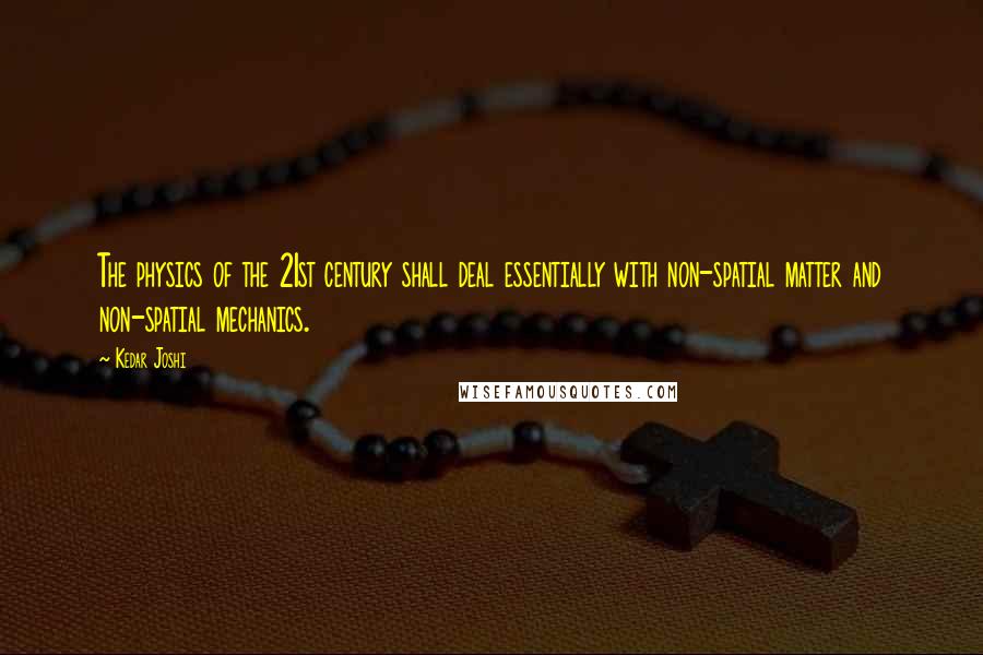Kedar Joshi Quotes: The physics of the 21st century shall deal essentially with non-spatial matter and non-spatial mechanics.