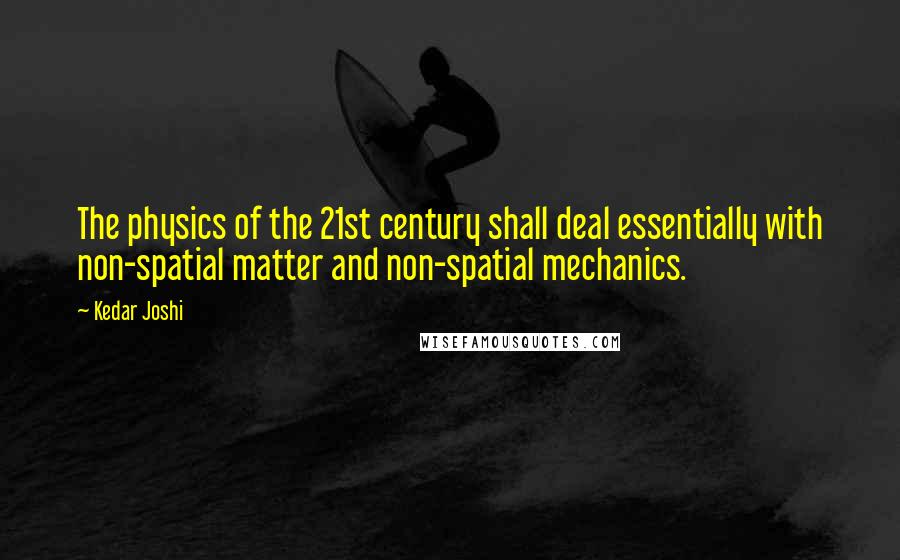 Kedar Joshi Quotes: The physics of the 21st century shall deal essentially with non-spatial matter and non-spatial mechanics.