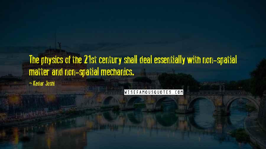 Kedar Joshi Quotes: The physics of the 21st century shall deal essentially with non-spatial matter and non-spatial mechanics.