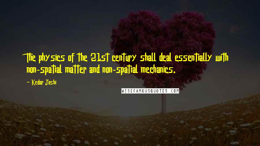 Kedar Joshi Quotes: The physics of the 21st century shall deal essentially with non-spatial matter and non-spatial mechanics.