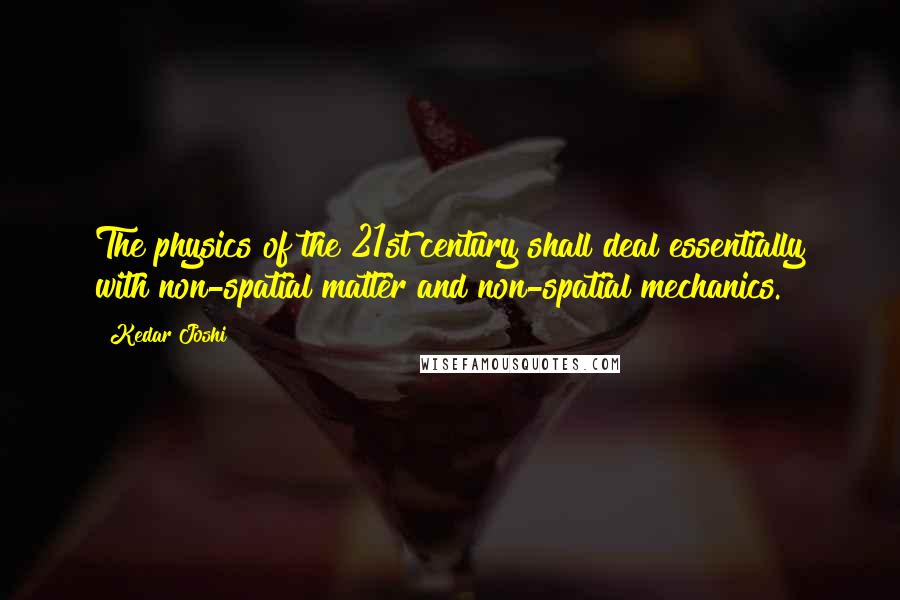 Kedar Joshi Quotes: The physics of the 21st century shall deal essentially with non-spatial matter and non-spatial mechanics.