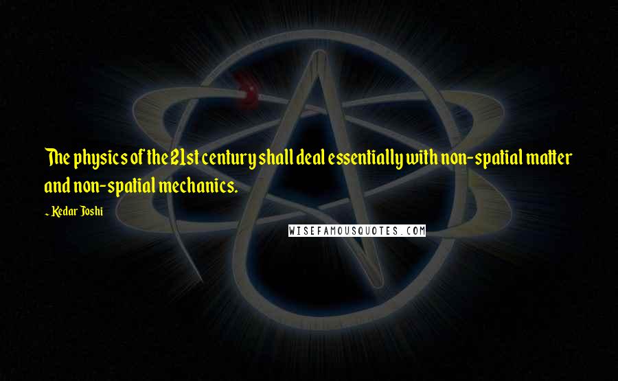 Kedar Joshi Quotes: The physics of the 21st century shall deal essentially with non-spatial matter and non-spatial mechanics.