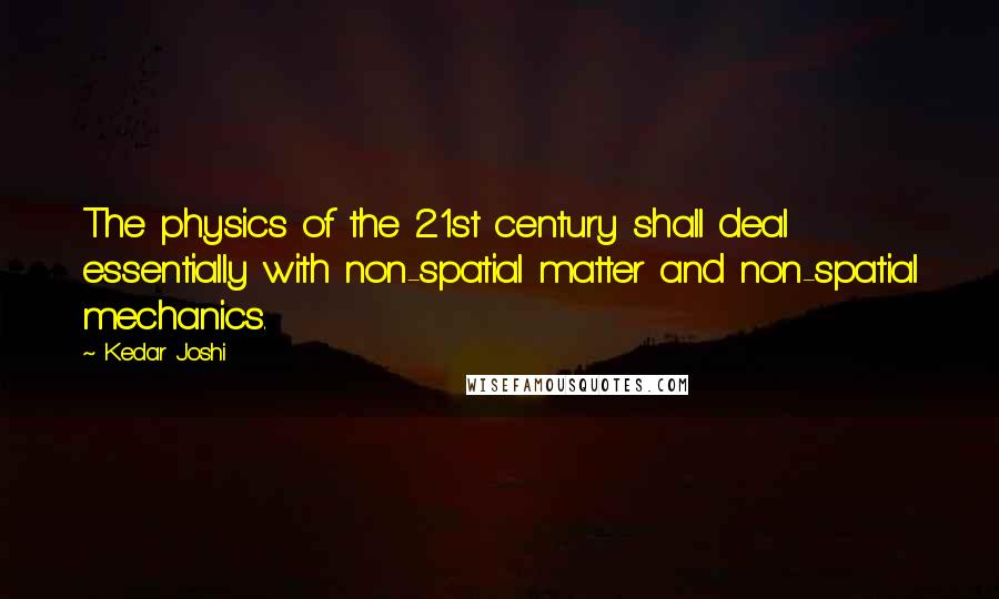 Kedar Joshi Quotes: The physics of the 21st century shall deal essentially with non-spatial matter and non-spatial mechanics.