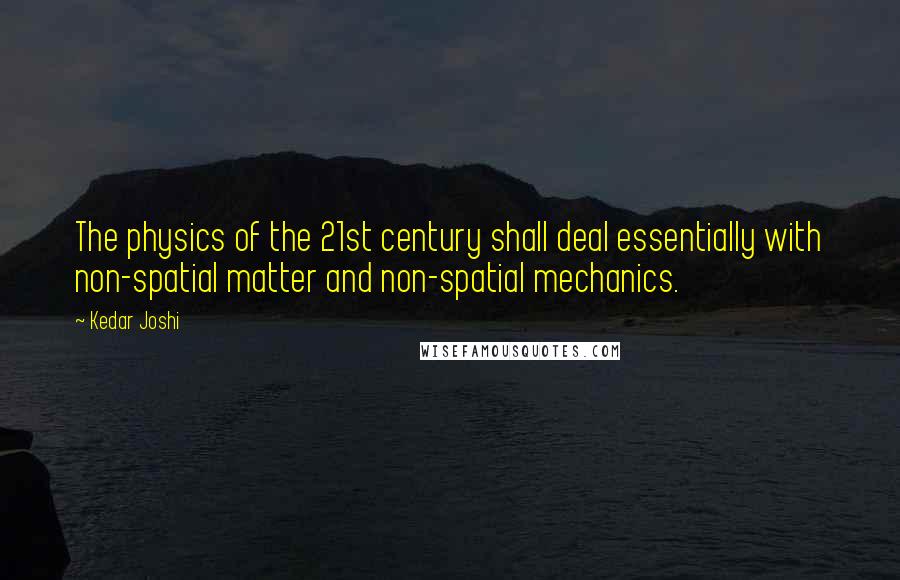 Kedar Joshi Quotes: The physics of the 21st century shall deal essentially with non-spatial matter and non-spatial mechanics.