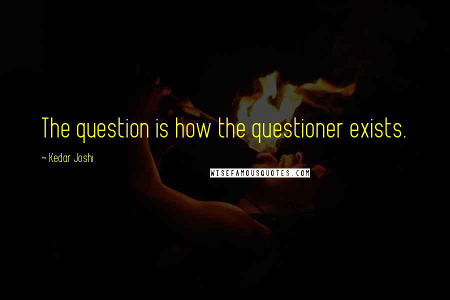 Kedar Joshi Quotes: The question is how the questioner exists.