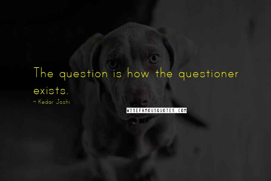 Kedar Joshi Quotes: The question is how the questioner exists.