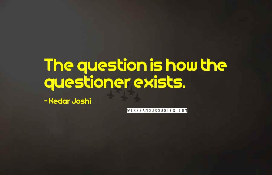 Kedar Joshi Quotes: The question is how the questioner exists.