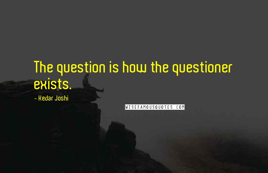 Kedar Joshi Quotes: The question is how the questioner exists.