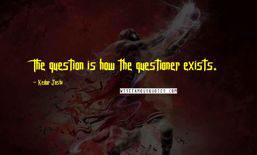 Kedar Joshi Quotes: The question is how the questioner exists.