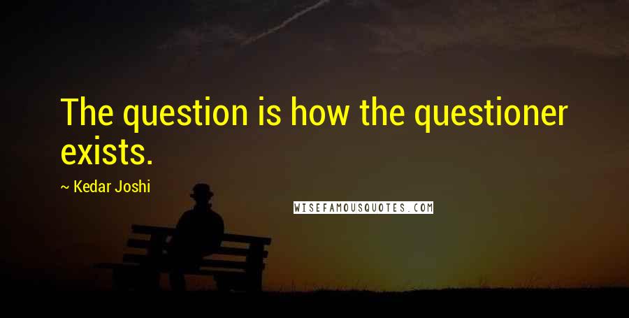 Kedar Joshi Quotes: The question is how the questioner exists.