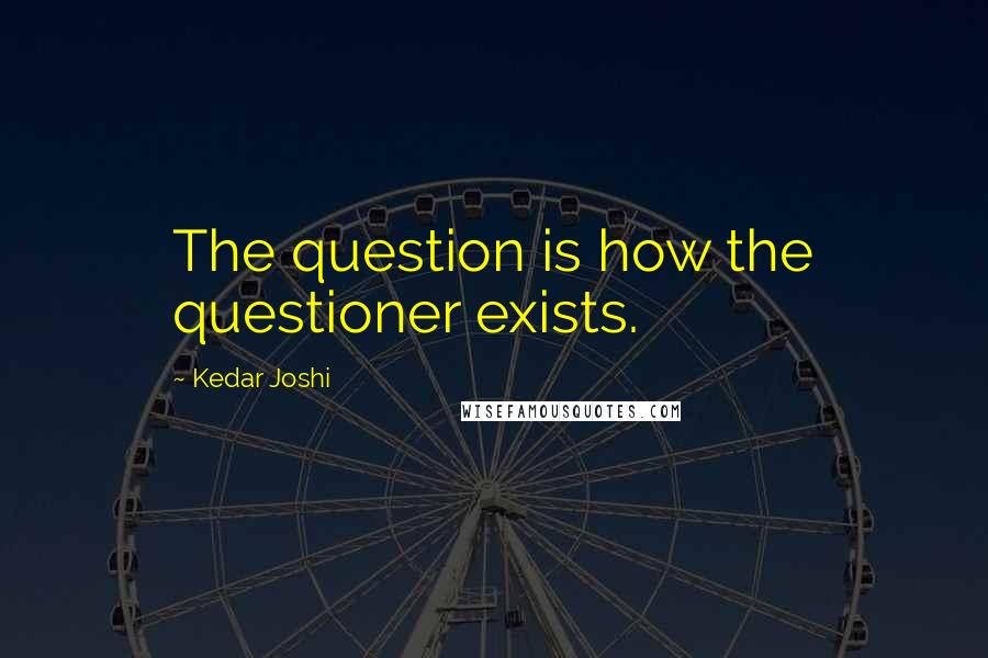 Kedar Joshi Quotes: The question is how the questioner exists.