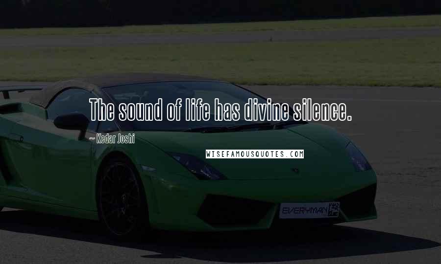 Kedar Joshi Quotes: The sound of life has divine silence.