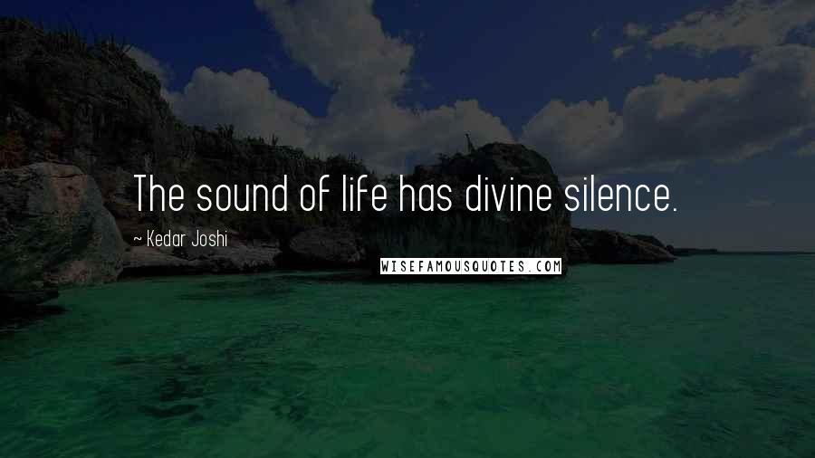 Kedar Joshi Quotes: The sound of life has divine silence.