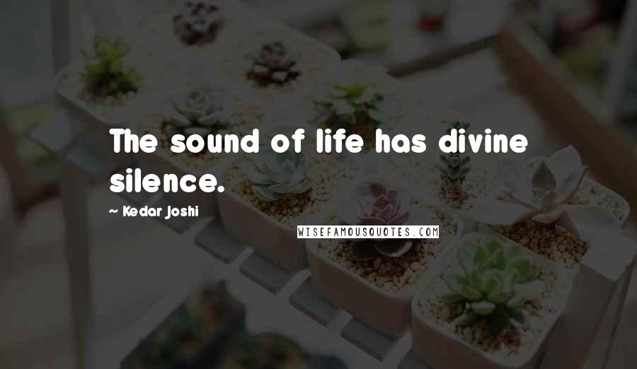 Kedar Joshi Quotes: The sound of life has divine silence.