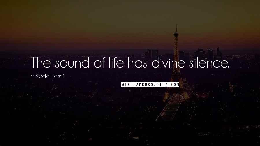 Kedar Joshi Quotes: The sound of life has divine silence.