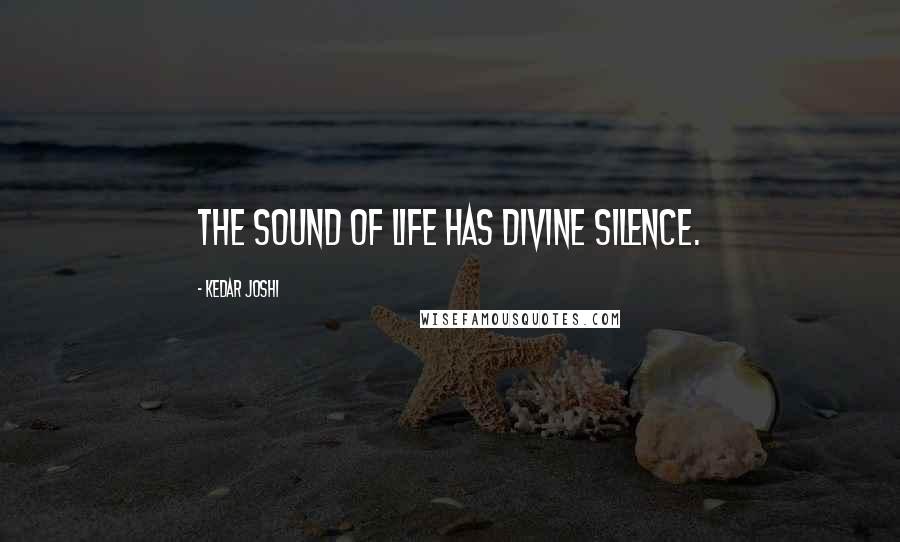 Kedar Joshi Quotes: The sound of life has divine silence.
