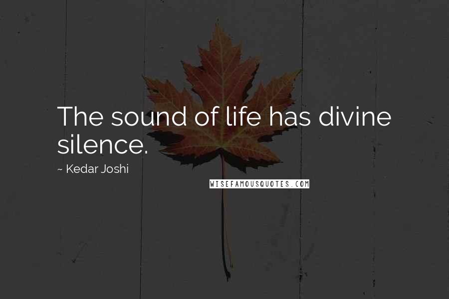 Kedar Joshi Quotes: The sound of life has divine silence.