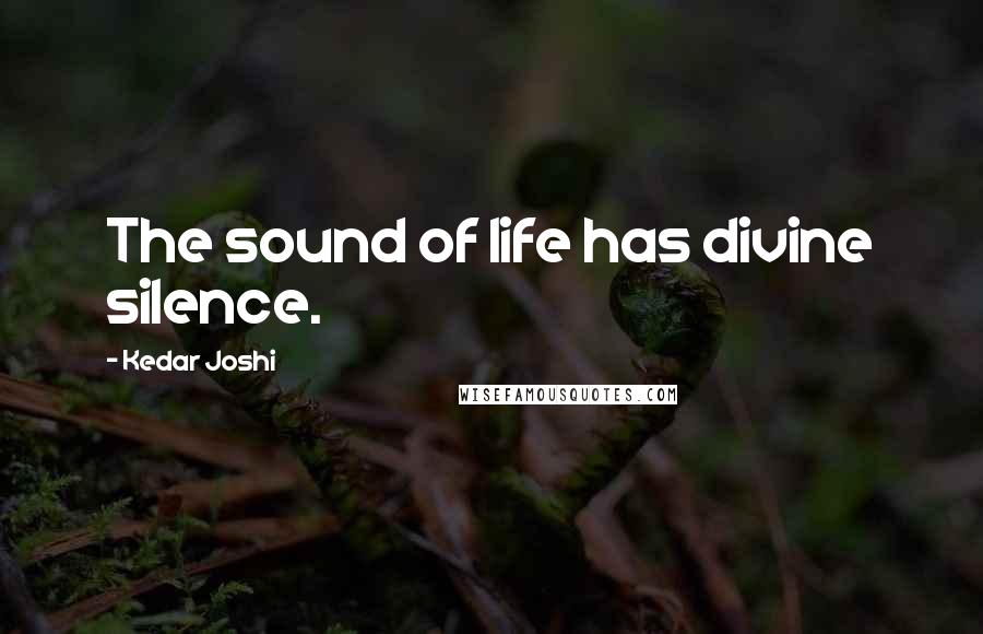 Kedar Joshi Quotes: The sound of life has divine silence.