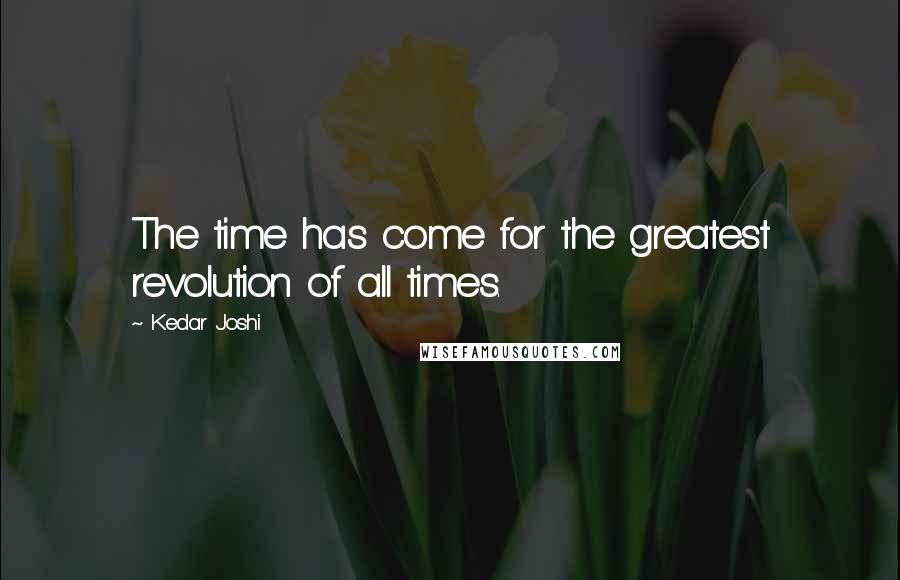 Kedar Joshi Quotes: The time has come for the greatest revolution of all times.